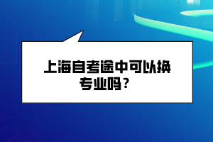 上海自考途中可以換專業(yè)嗎？