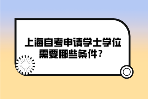 上海自考申請(qǐng)學(xué)士學(xué)位需要哪些條件？