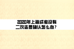 2020年上海成考沒有二次志愿確認(rèn)怎么辦？