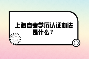 上海自考學歷認證辦法是什么？
