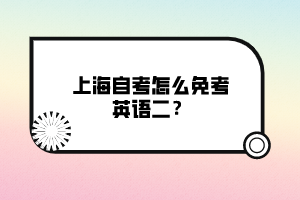 上海自考怎么免考英語二？