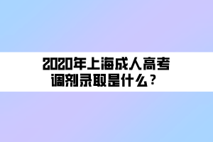2020年上海成人高考調(diào)劑錄取是什么？