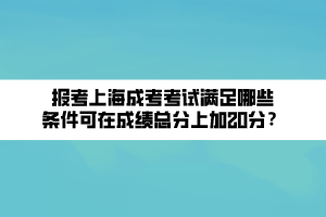 報考上海成考考試滿足哪些條件可在成績總分上加20分？