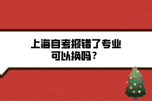 上海自考報(bào)錯(cuò)了專業(yè)可以換嗎？