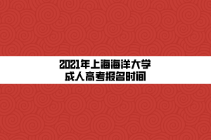 2021年上海海洋大學(xué)成人高考報(bào)名時(shí)間 2021年上海海洋大學(xué)成人高考報(bào)名時(shí)間