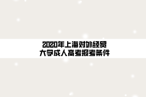 2020年上海對(duì)外經(jīng)貿(mào)大學(xué)成人高考報(bào)考條件 2020年上海對(duì)外經(jīng)貿(mào)大學(xué)成人高考報(bào)考條件