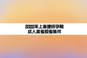 2020年上海建橋學院成人高考報考條件 2020年上海建橋學院成人高考報考條件