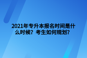 2021年專升本報名時間是什么時候？考生如何規(guī)劃？