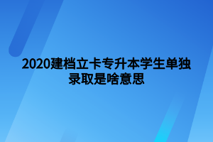 2020建檔立卡專(zhuān)升本學(xué)生單獨(dú)錄取是啥意思