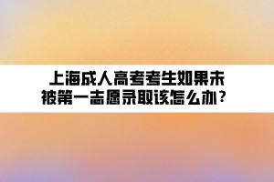 上海成人高考考生如果未被第一志愿錄取該怎么辦？