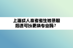 上海成人高考考生被錄取后還可以更換專業(yè)嗎？