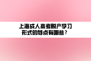 上海成人高考脫產(chǎn)學(xué)習(xí)形式的特點(diǎn)有哪些？