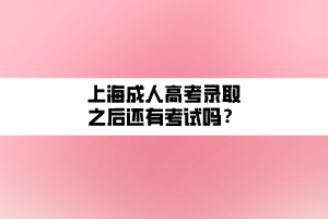 上海成人高考錄取之后還有考試嗎？