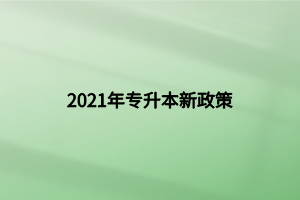 2021年專升本新政策 2021年專升本新政策