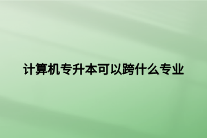計(jì)算機(jī)專升本可以跨什么專業(yè) 計(jì)算機(jī)專升本可以跨什么專業(yè)
