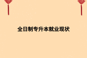 全日制專升本就業(yè)現(xiàn)狀 全日制專升本就業(yè)現(xiàn)狀