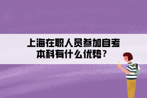上海在職人員參加自考本科有什么優(yōu)勢？