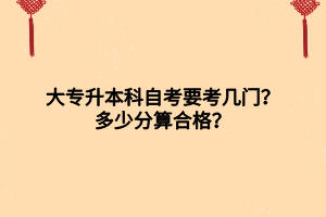 大專升本科自考要考幾門？多少分算合格？