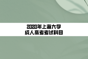 2020年上海大學成人高考考試科目 2020年上海大學成人高考考試科目