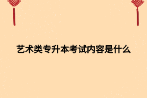 藝術(shù)類專升本考試內(nèi)容是什么 藝術(shù)類專升本考試內(nèi)容是什么