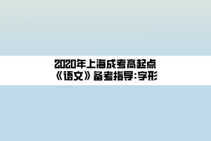 2020年上海成考高起點(diǎn)《語(yǔ)文》備考指導(dǎo)_字形 2020年上海成考高起點(diǎn)《語(yǔ)文》備考指導(dǎo)_字形