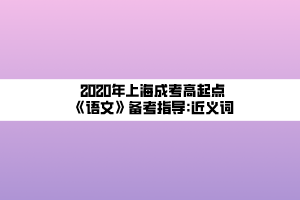 2020年上海成考高起點《語文》備考指導_近義詞 2020年上海成考高起點《語文》備考指導_近義詞