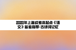 2020年上海成考高起點(diǎn)《語文》備考指導(dǎo)_古詩詞記憶 2020年上海成考高起點(diǎn)《語文》備考指導(dǎo)_古詩詞記憶