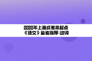 2020年上海成考高起點(diǎn)《語(yǔ)文》備考指導(dǎo)_動(dòng)詞 2020年上海成考高起點(diǎn)《語(yǔ)文》備考指導(dǎo)_動(dòng)詞