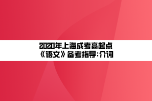2020年上海成考高起點(diǎn)《語文》備考指導(dǎo)_介詞 2020年上海成考高起點(diǎn)《語文》備考指導(dǎo)_介詞