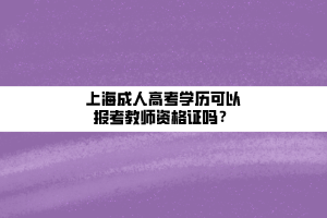 上海成人高考學歷可以報考教師資格證嗎？