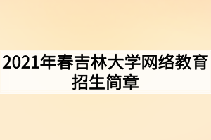 2021年春吉林大學網絡教育招生簡章 2021年春吉林大學網絡教育招生簡章