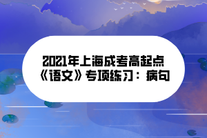 2021年上海成考高起點《語文》專項練習:病句 2021年上海成考高起點《語文》專項練習:病句