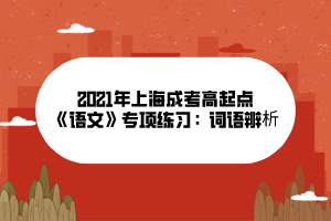 2021年上海成考高起點《語文》專項練習:詞語辨析 2021年上海成考高起點《語文》專項練習:詞語辨析