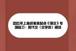 2021年上海成考高起點《語文》專項練習(xí):現(xiàn)代文(文學(xué)類)閱讀 2021年上海成考高起點《語文》專項練習(xí):現(xiàn)代文(文學(xué)類)閱讀