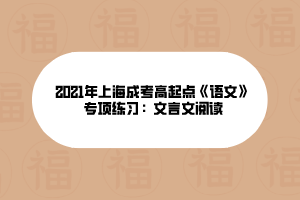 2021年上海成考高起點(diǎn)《語(yǔ)文》專項(xiàng)練習(xí):文言文閱讀 2021年上海成考高起點(diǎn)《語(yǔ)文》專項(xiàng)練習(xí):文言文閱讀