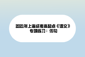 2021年上海成考高起點《語文》專項練習:仿句 2021年上海成考高起點《語文》專項練習:仿句