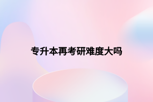 專升本再考研難度大嗎 專升本再考研難度大嗎