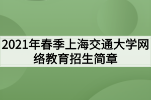2021年春季上海交通大學(xué)網(wǎng)絡(luò)教育招生簡章 2021年春季上海交通大學(xué)網(wǎng)絡(luò)教育招生簡章