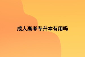 成人高考專升本有用嗎 成人高考專升本有用嗎