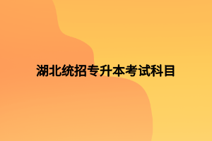 湖北統(tǒng)招專(zhuān)升本考試科目