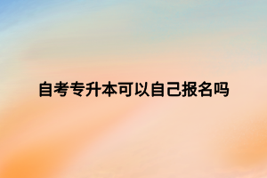 自考專升本可以自己報(bào)名嗎 自考專升本可以自己報(bào)名嗎