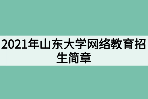 2021年山東大學(xué)網(wǎng)絡(luò)教育招生簡章 2021年山東大學(xué)網(wǎng)絡(luò)教育招生簡章