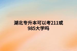 湖北專升本可以考211或985大學(xué)嗎 湖北專升本可以考211或985大學(xué)嗎