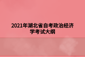 2021年湖北省自考政治經(jīng)濟(jì)學(xué)考試大綱 2021年湖北省自考政治經(jīng)濟(jì)學(xué)考試大綱