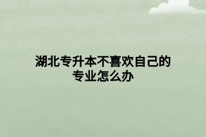 湖北專升本不喜歡自己的專業(yè)怎么辦 湖北專升本不喜歡自己的專業(yè)怎么辦