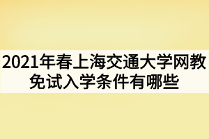 2021年春上海交通大學(xué)網(wǎng)教免試入學(xué)條件有哪些 2021年春上海交通大學(xué)網(wǎng)教免試入學(xué)條件有哪些