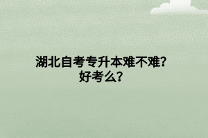 湖北自考專升本難不難？好考么？