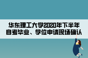 華東理工大學(xué)2020年下半年自考畢業(yè)、學(xué)位申請現(xiàn)場確認(rèn)