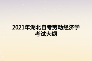2021年湖北自考勞動經(jīng)濟學考試大綱 2021年湖北自考勞動經(jīng)濟學考試大綱