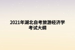 2021年湖北自考旅游經(jīng)濟學考試大綱 2021年湖北自考旅游經(jīng)濟學考試大綱